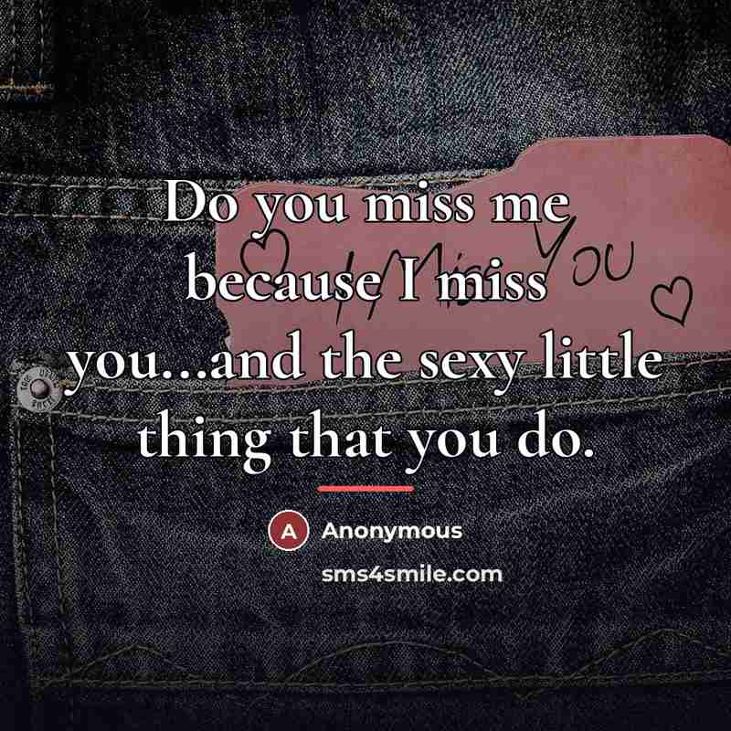 “Do you miss me because I miss you...and the sexy little thing that you do.” quote by Anonymous