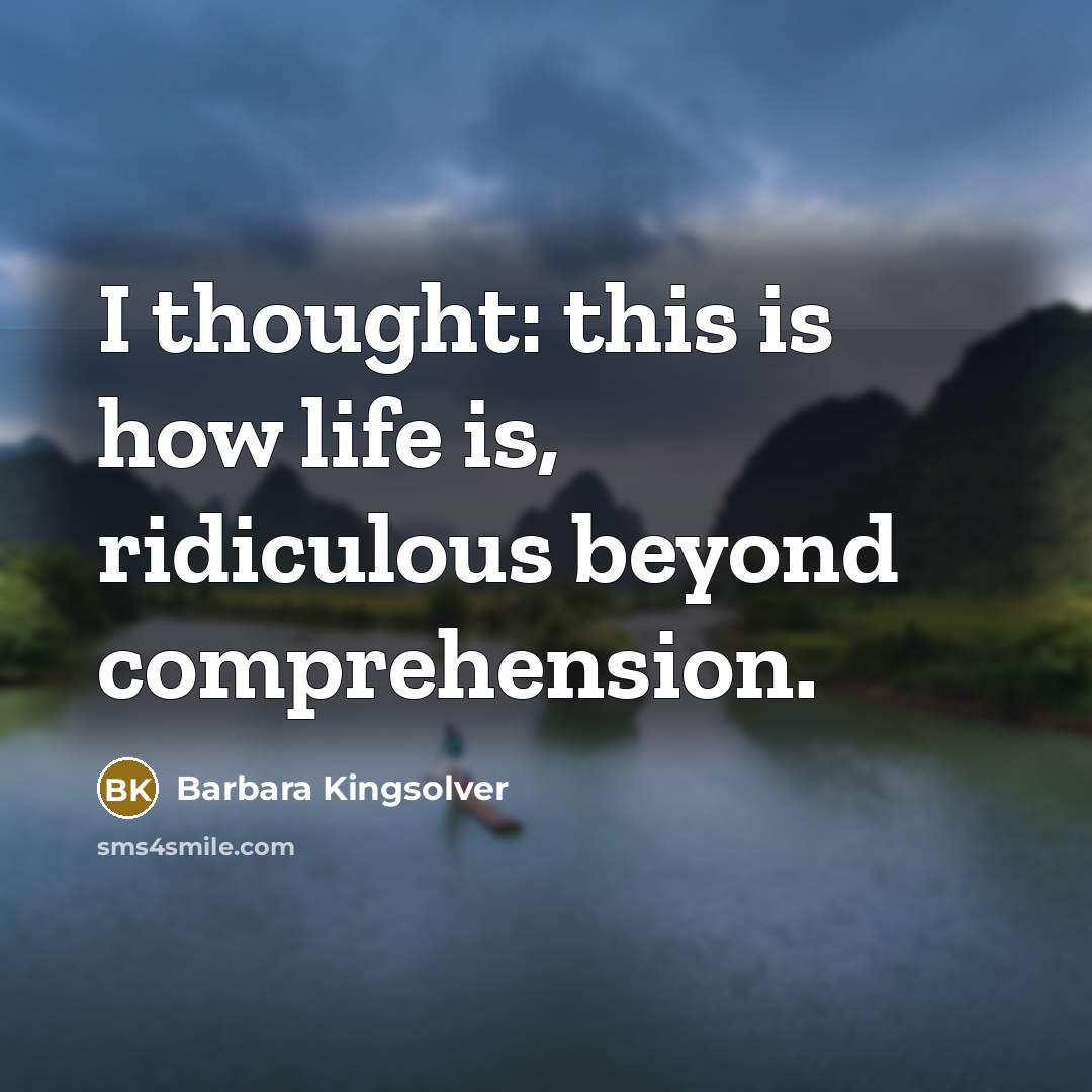 “I thought: this is how life is, ridiculous beyond comprehension.…” quote by Barbara Kingsolver