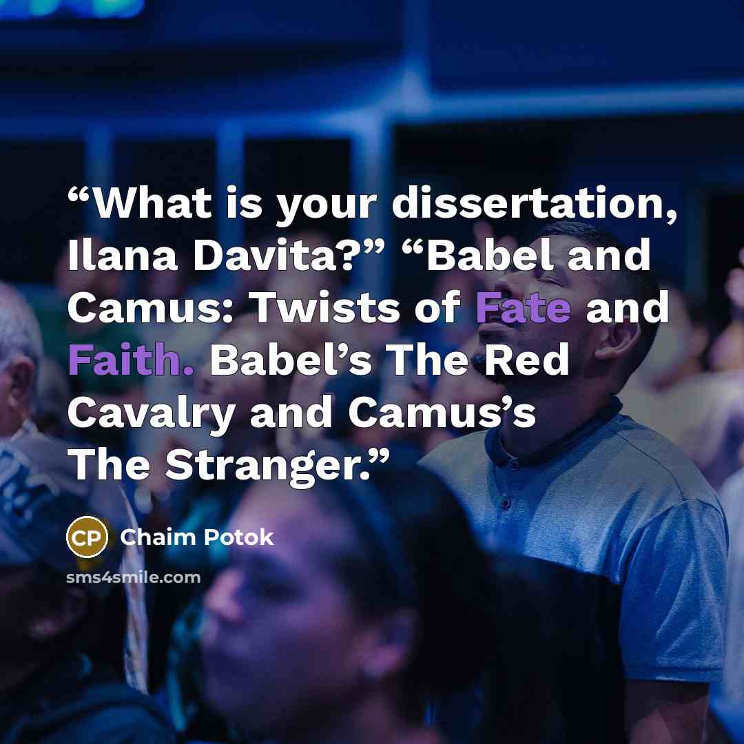 “What is your dissertation, Ilana Davita?” “Babel and Camus: Twists of Fate and Faith. Babel’s The Red Cavalry and Camus’s The Stranger.” quote by Chaim Potok