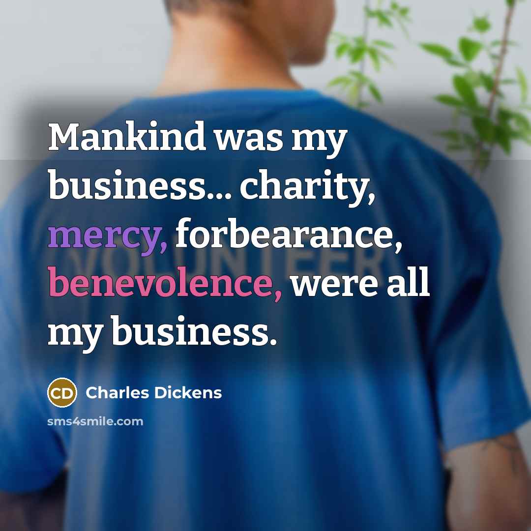 “Mankind was my business... charity, mercy, forbearance, benevolence, were all…” quote by Charles Dickens