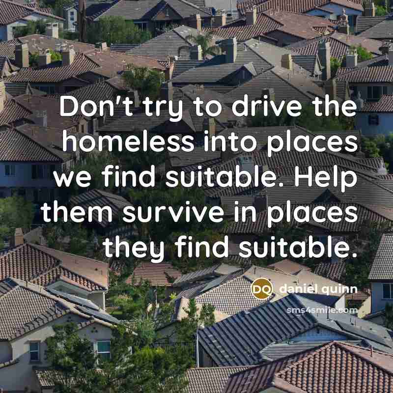 “Don't try to drive the homeless into places we find…” quote by Daniel Quinn
