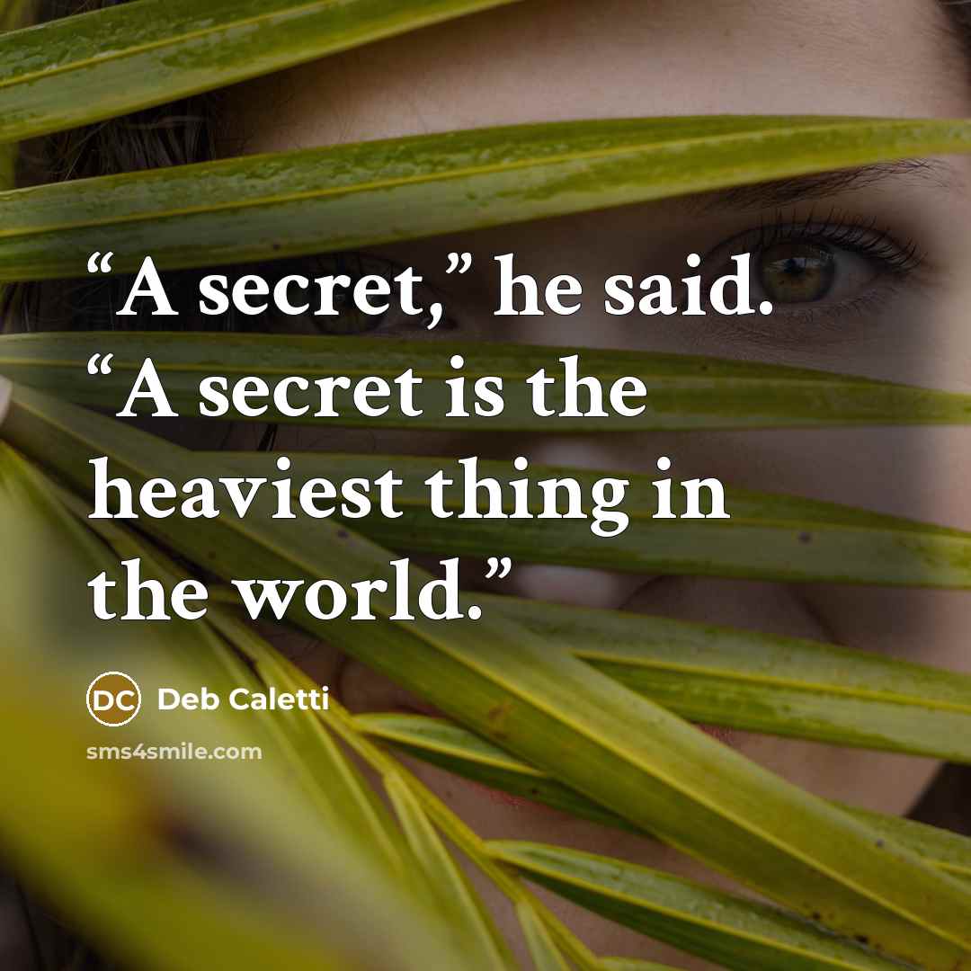 “A secret,” he said. “A secret is the heaviest thing in the world.” quote by Deb Caletti