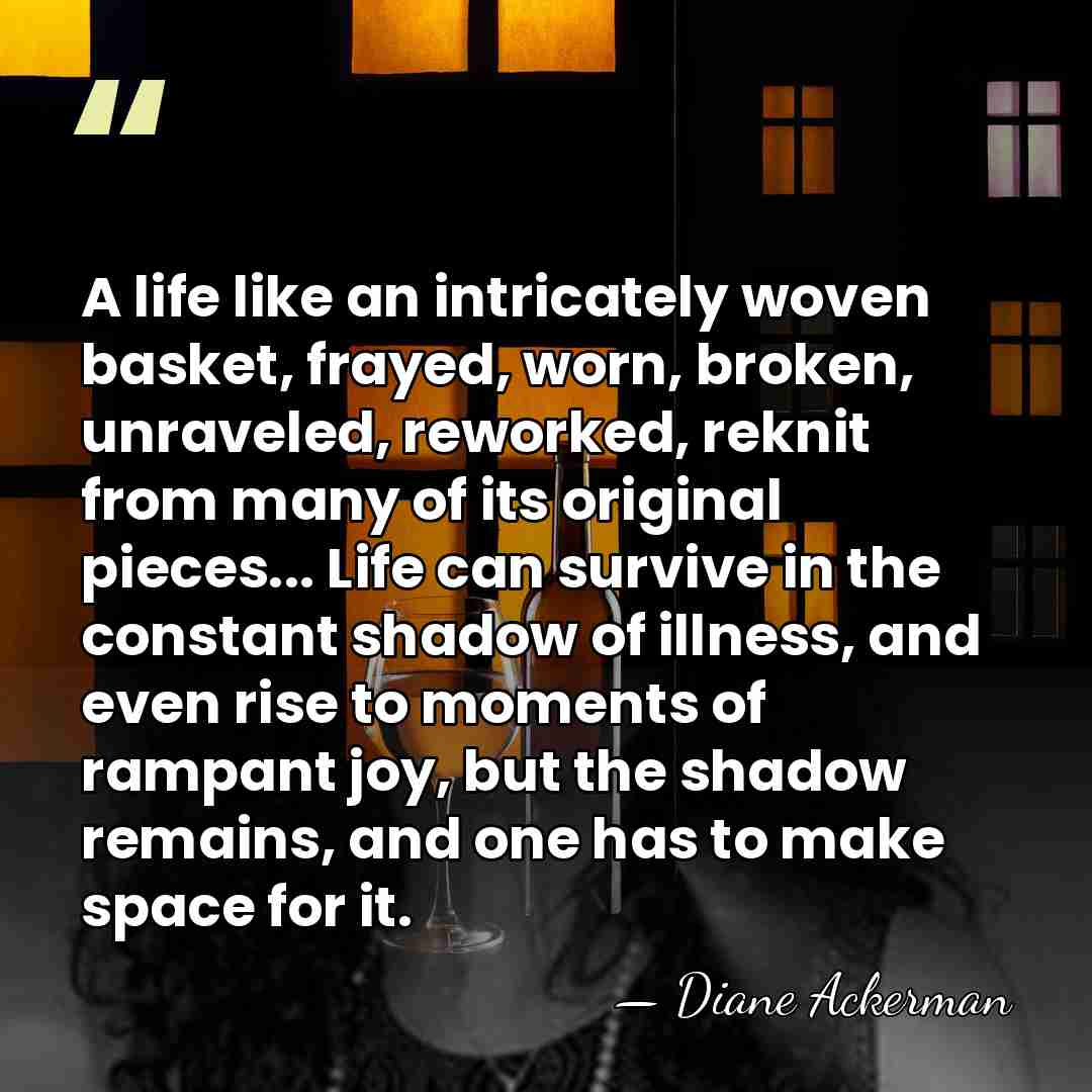 A life like an intricately woven basket, frayed, worn, broken, unraveled, reworked,&hellip; - Diane Ackerman