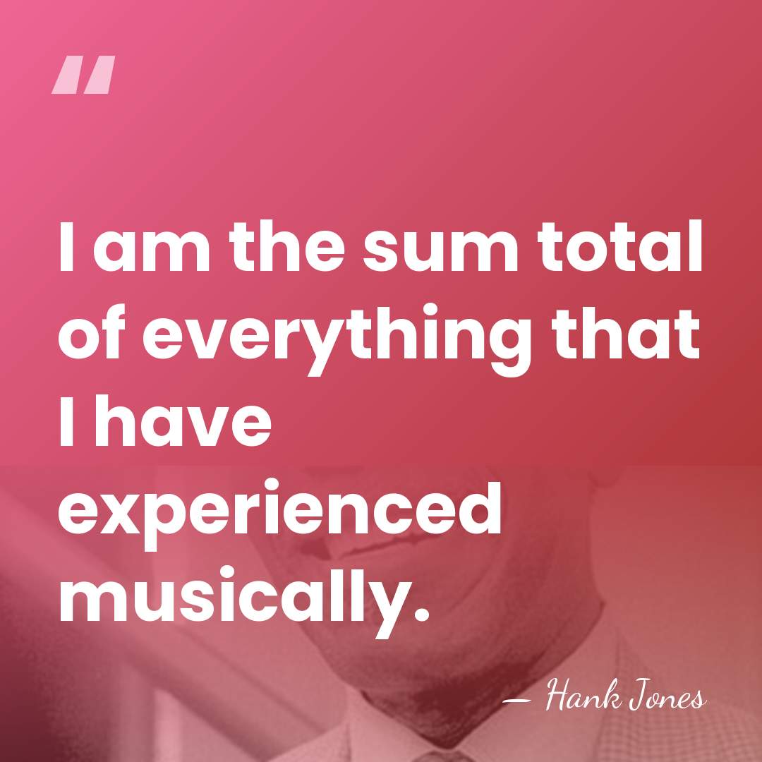 I am the sum total of everything that I have experienced musically. - Hank Jones