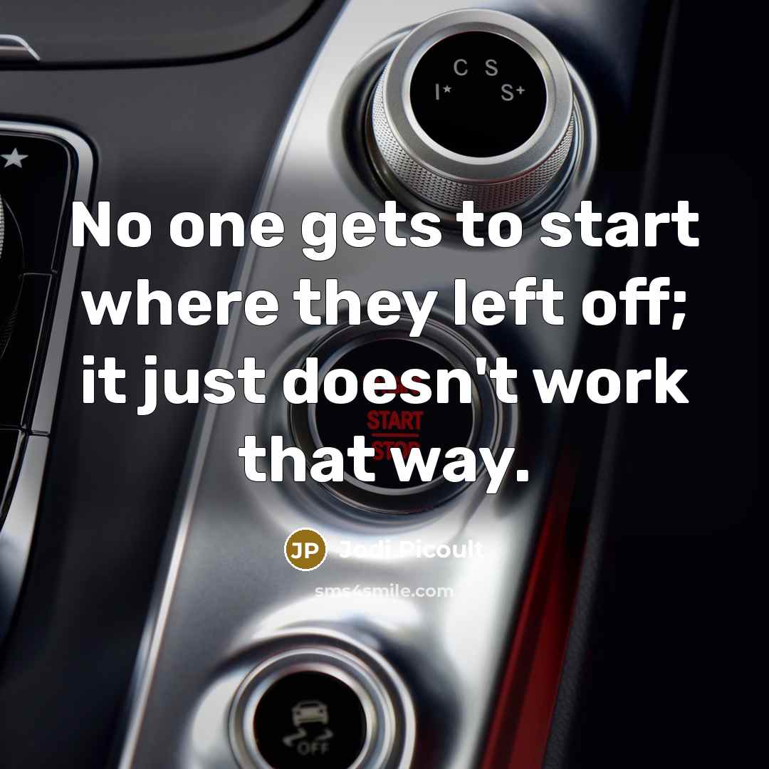 “No one gets to start where they left off; it just doesn't work that way.” quote by Jodi Picoult