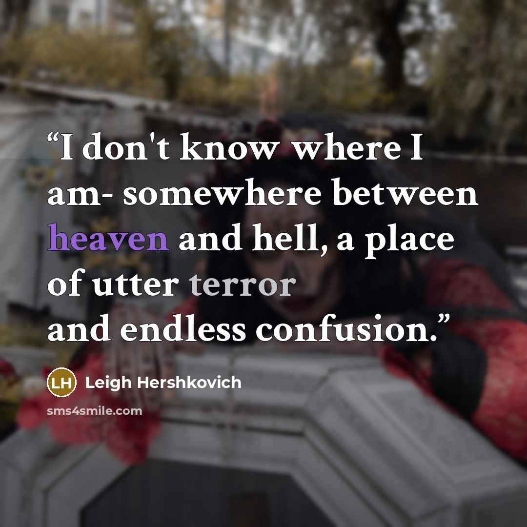 “I don't know where I am- somewhere between heaven and hell, a place of utter terror and endless confusion.” quote by Leigh Hershkovich