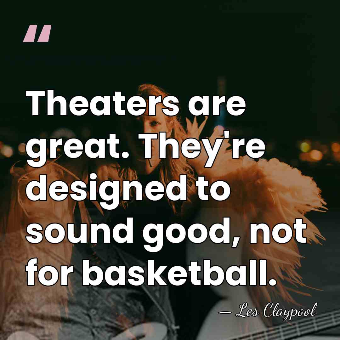 Theaters are great. They're designed to sound good, not for basketball. - Les Claypool