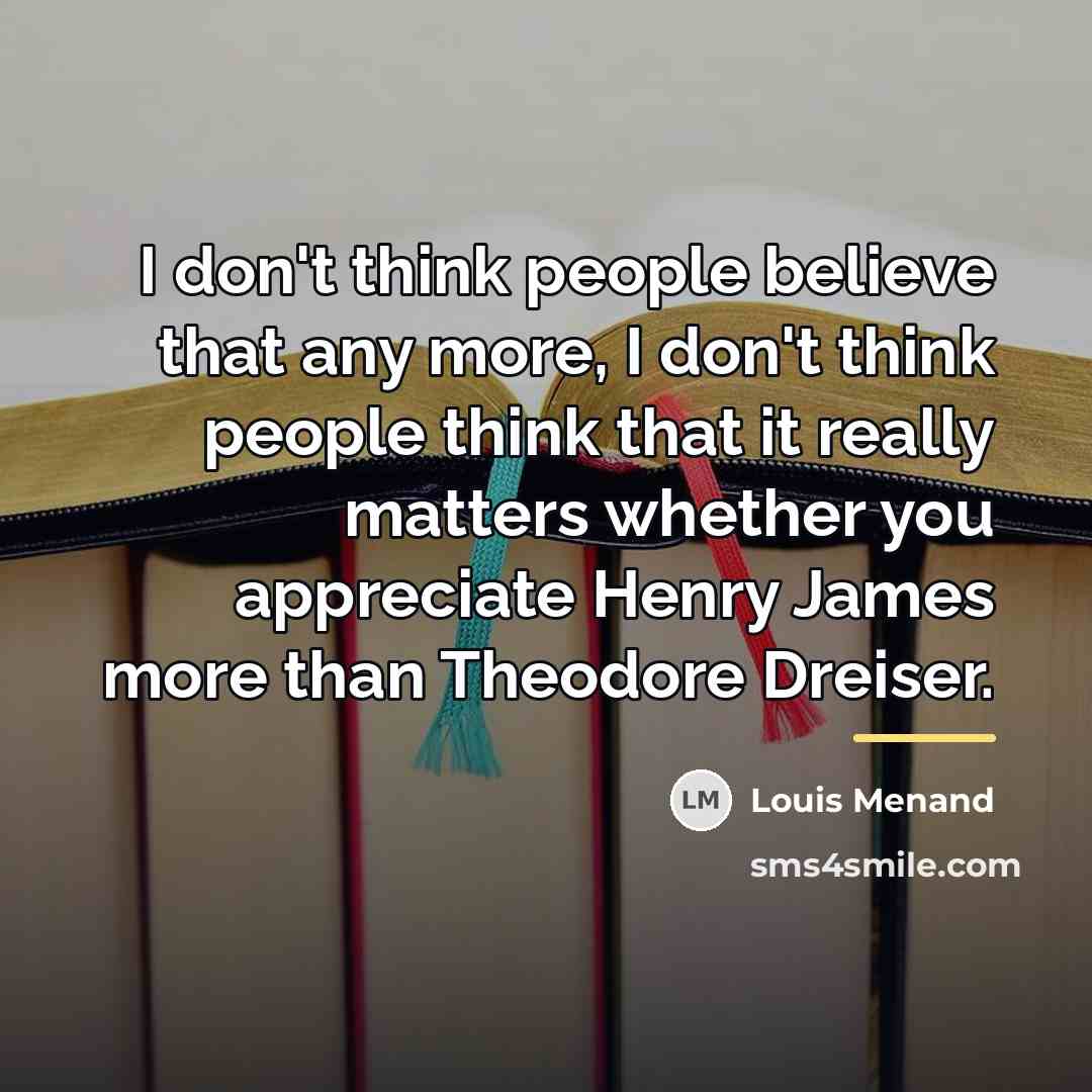 “I don't think people believe that any more, I don't…” quote by Louis Menand
