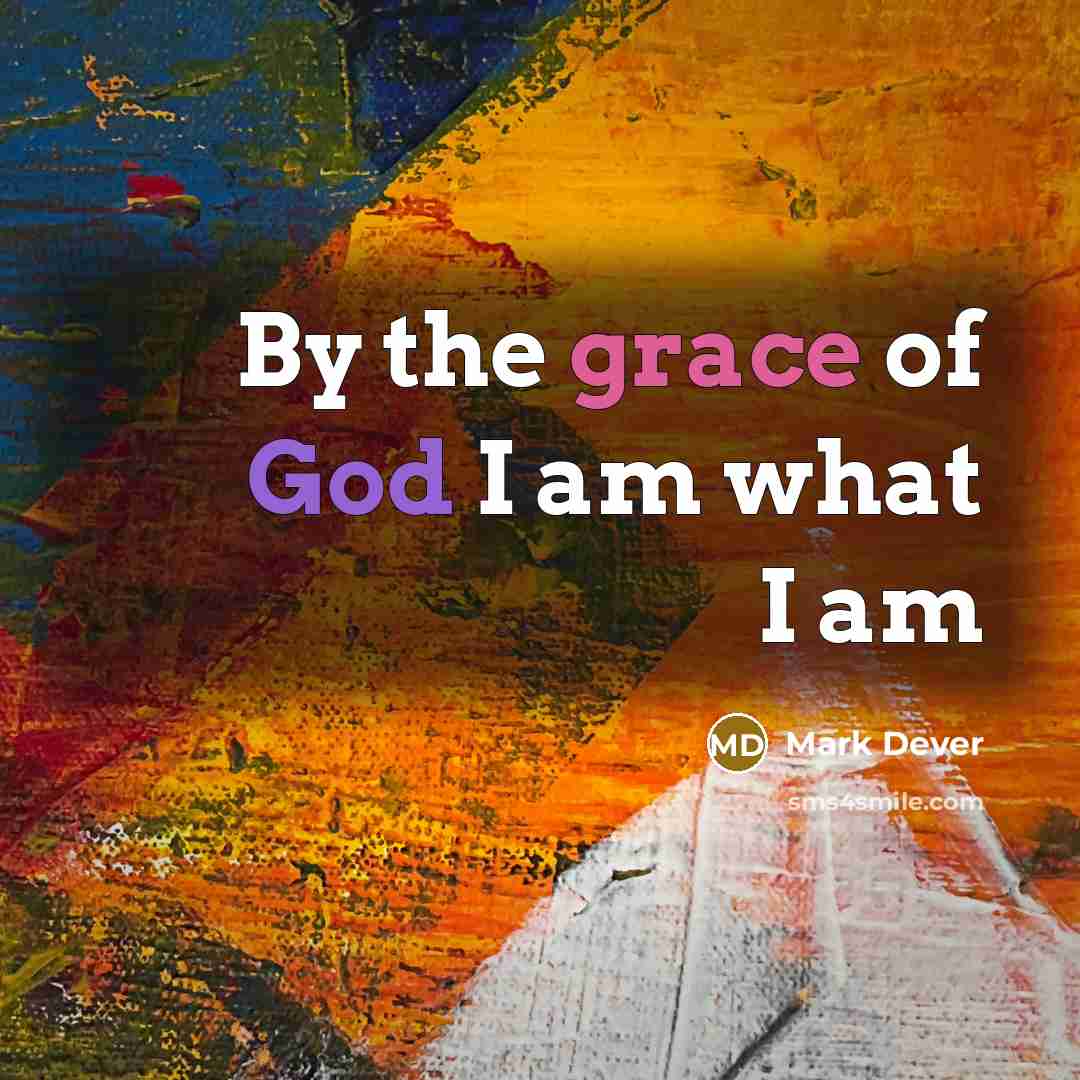 “By the grace of God I am what I am…” quote by Mark Dever
