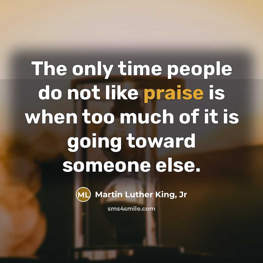 “The only time people do not like praise is when…” quote by Martin Luther King, Jr