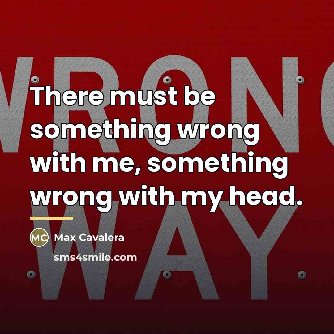 “There must be something wrong with me, something wrong with…” quote by Max Cavalera