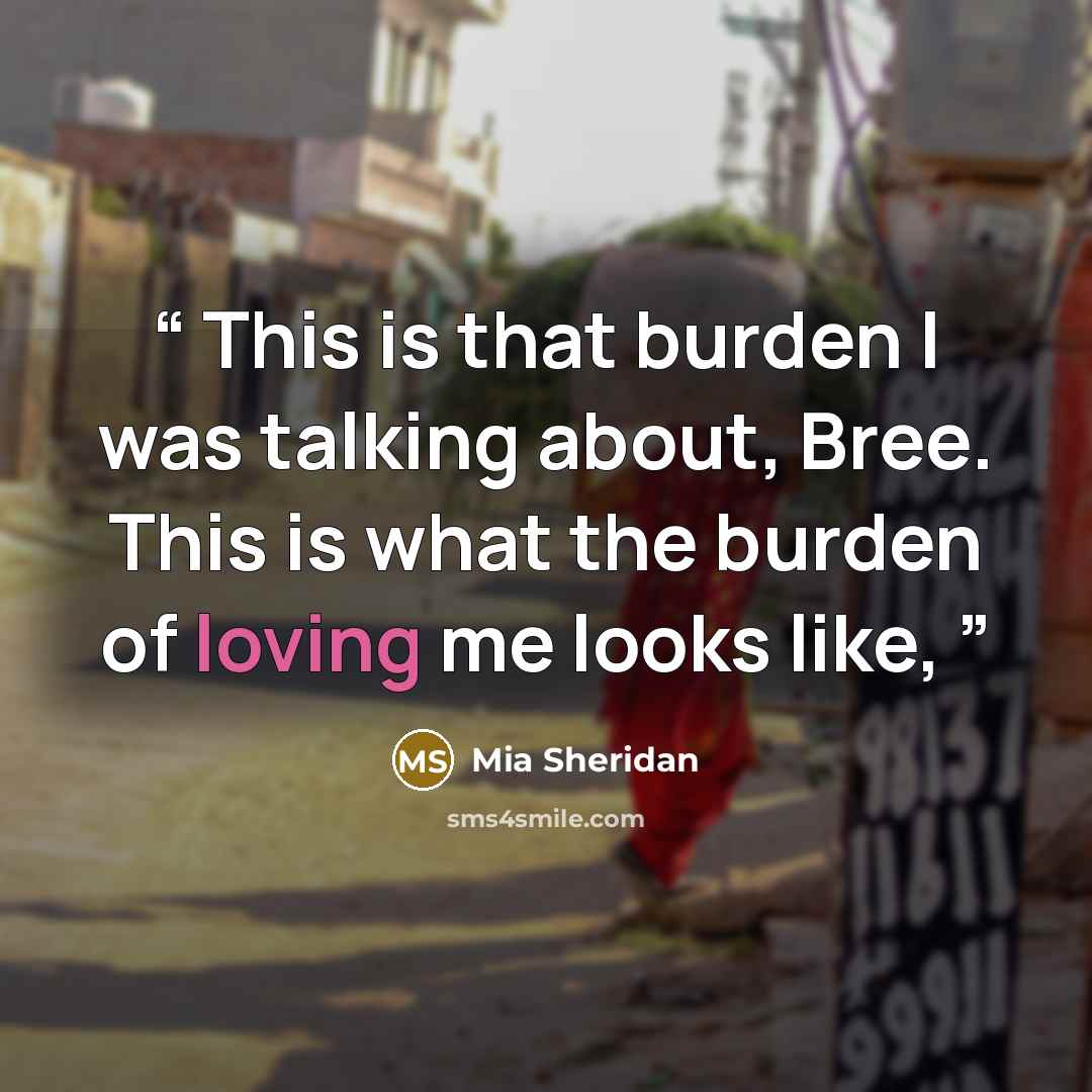 “This is that burden I was talking about, Bree. This is what the burden of loving me looks like,” quote by Mia Sheridan