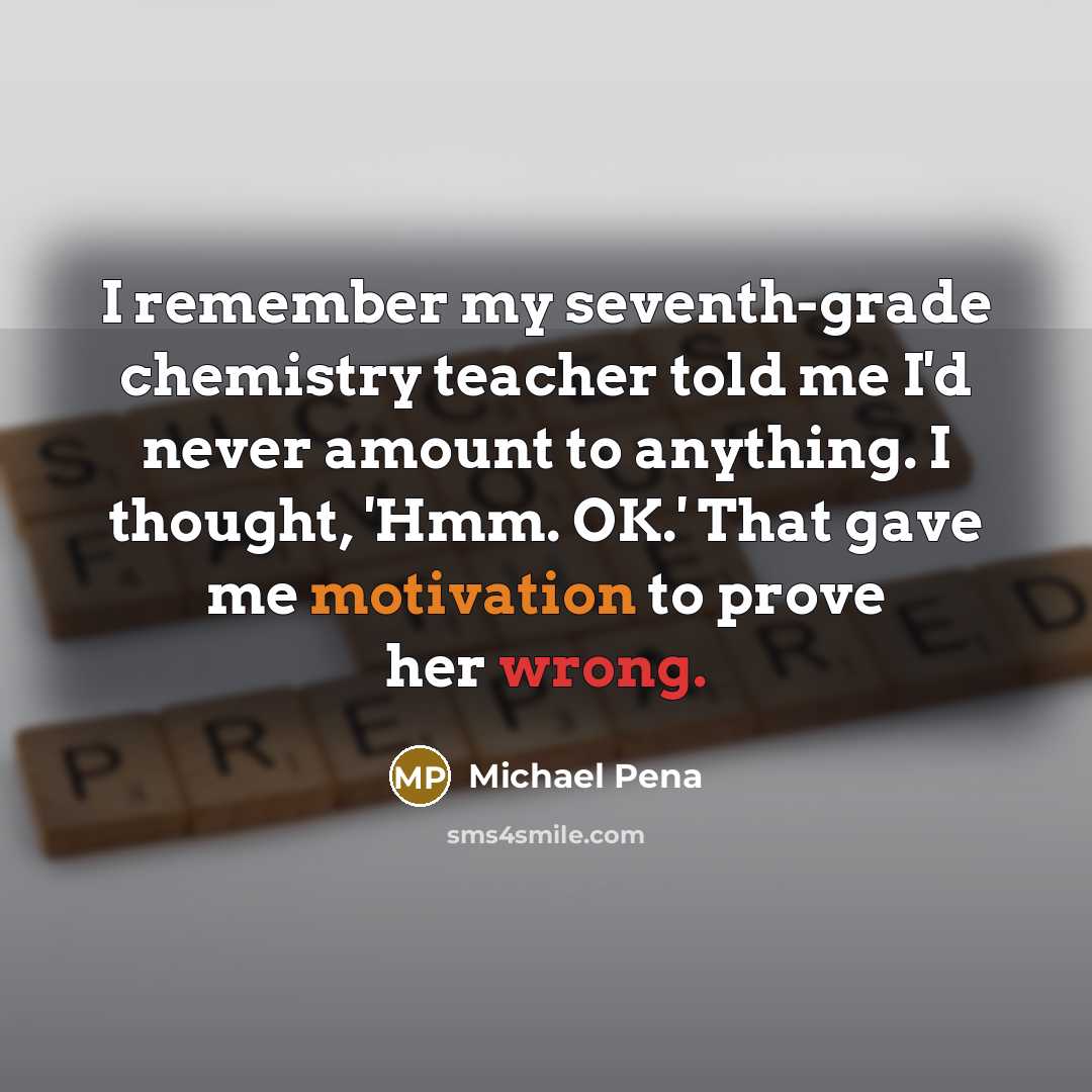 “I remember my seventh-grade chemistry teacher told me I'd never…” quote by Michael Pena