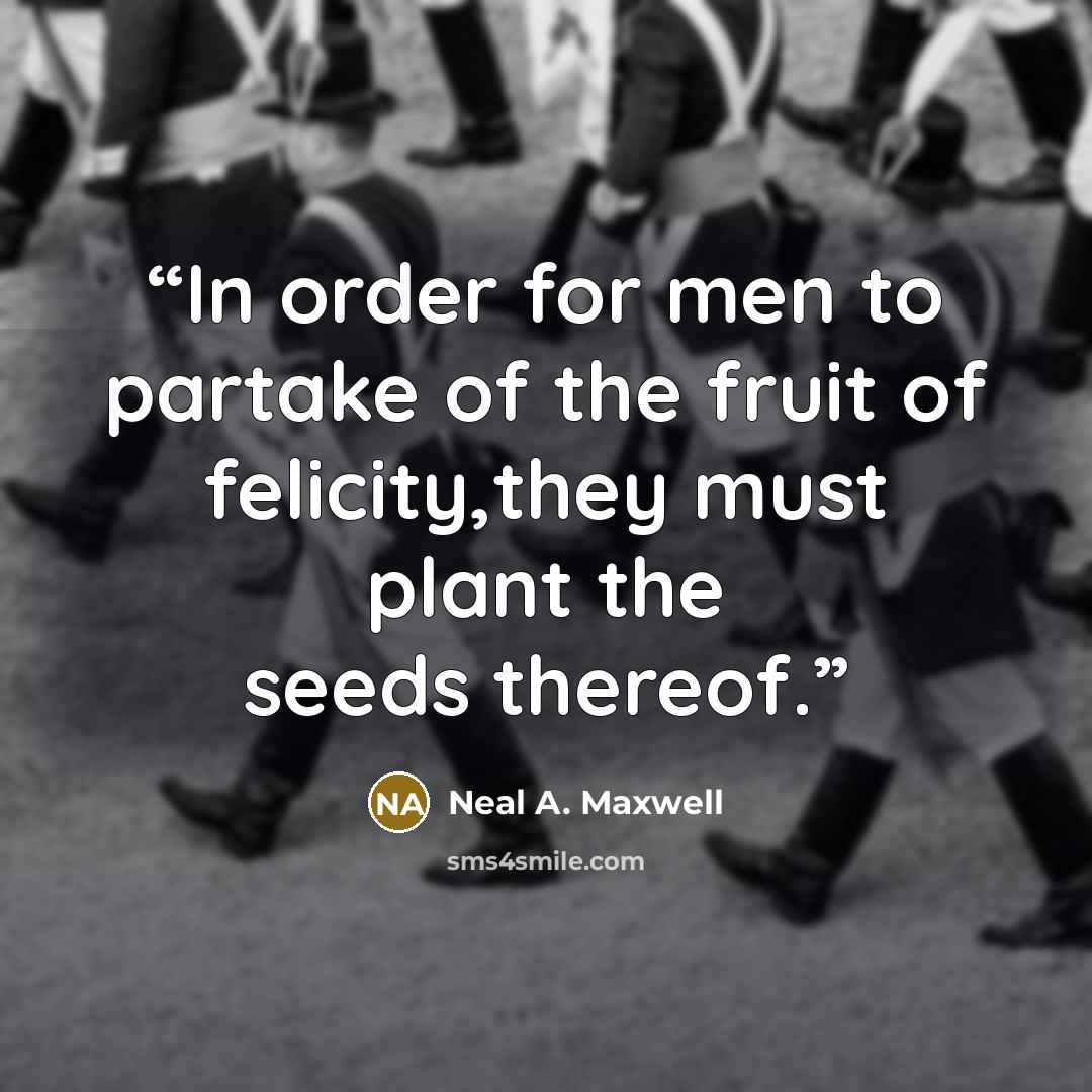 “In order for men to partake of the fruit of felicity,they must plant the seeds thereof.” quote by Neal A. Maxwell