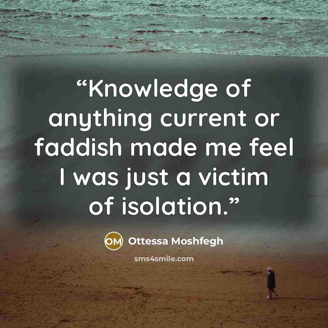 “Knowledge of anything current or faddish made me feel I was just a victim of isolation.” quote by Ottessa Moshfegh
