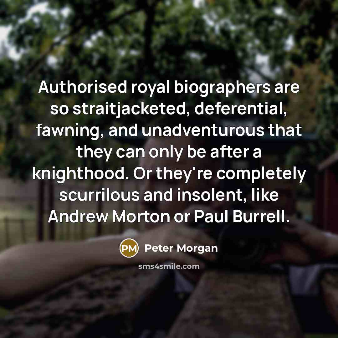 “Authorised royal biographers are so straitjacketed, deferential, fawning, and unadventurous…” quote by Peter Morgan
