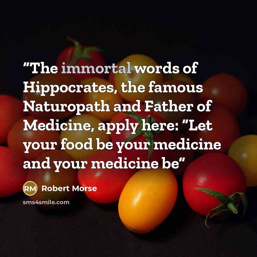 “The immortal words of Hippocrates, the famous Naturopath and Father of Medicine, apply here: “Let your food be your medicine and your medicine be” quote by Robert Morse
