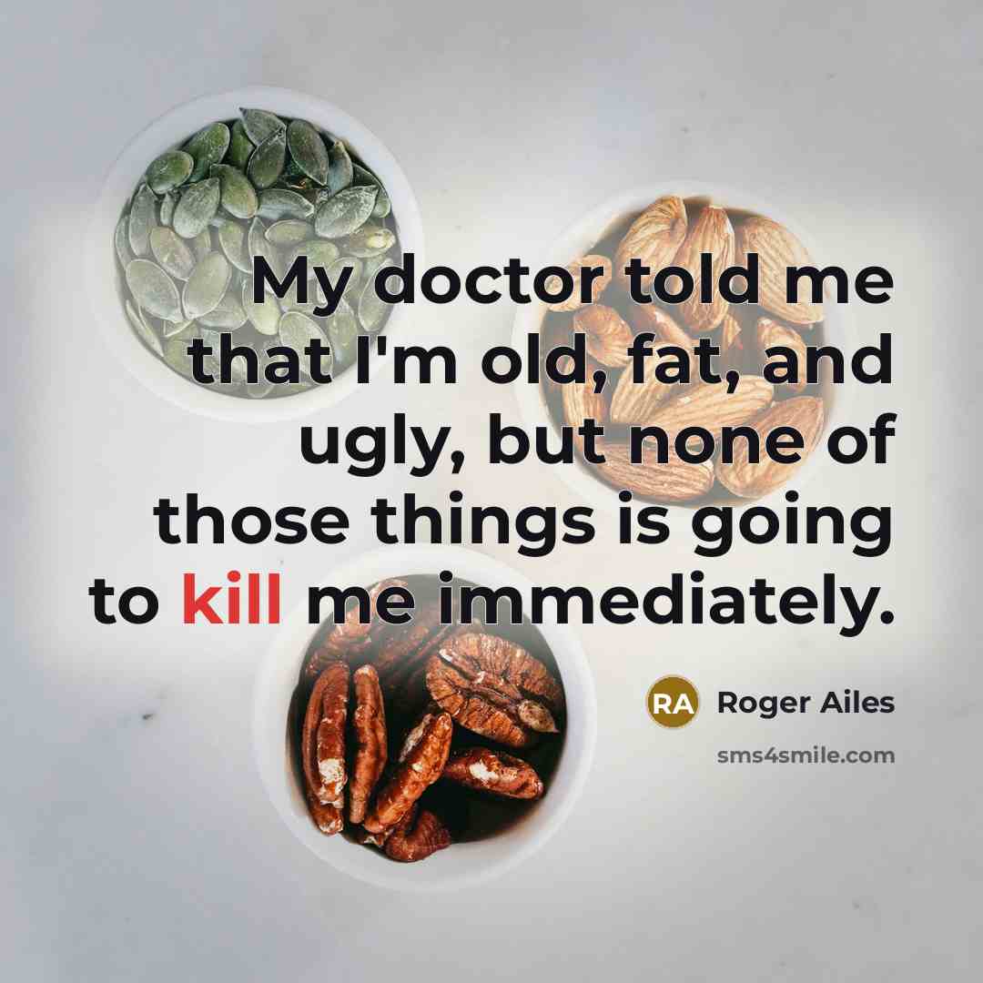 “My doctor told me that I'm old, fat, and ugly, but none of those things is going to kill me immediately.” quote by Roger Ailes