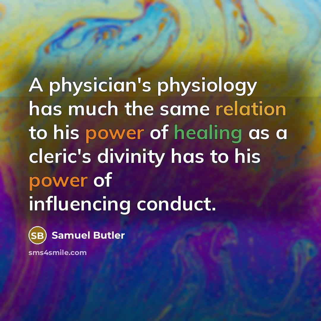 “A physician's physiology has much the same relation to his power of healing as a cleric's divinity has to his power of influencing conduct.” quote by Samuel Butler