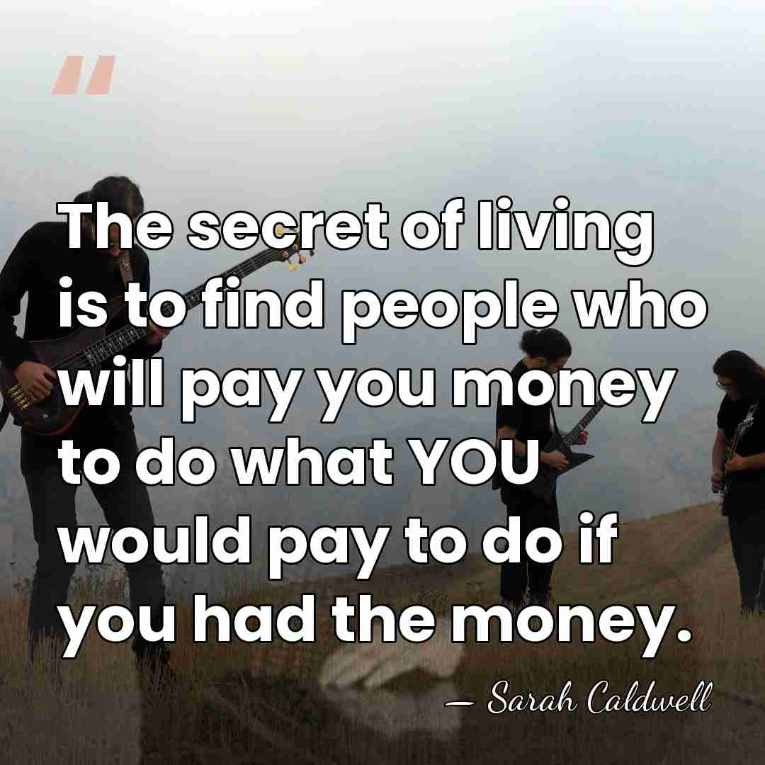 The secret of living is to find people who will pay you&hellip; - Sarah Caldwell