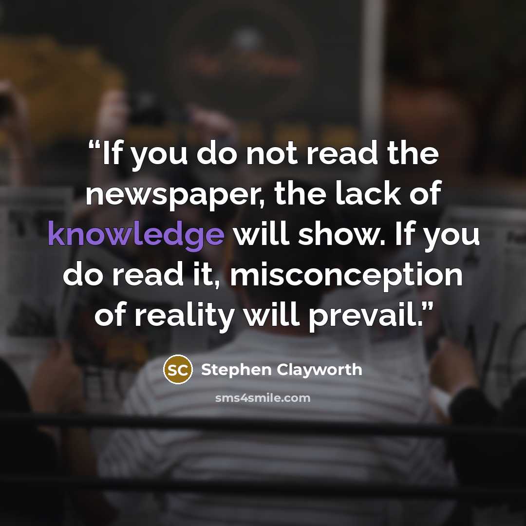 “If you do not read the newspaper, the lack of knowledge will show. If you do read it, misconception of reality will prevail.” quote by Stephen Clayworth