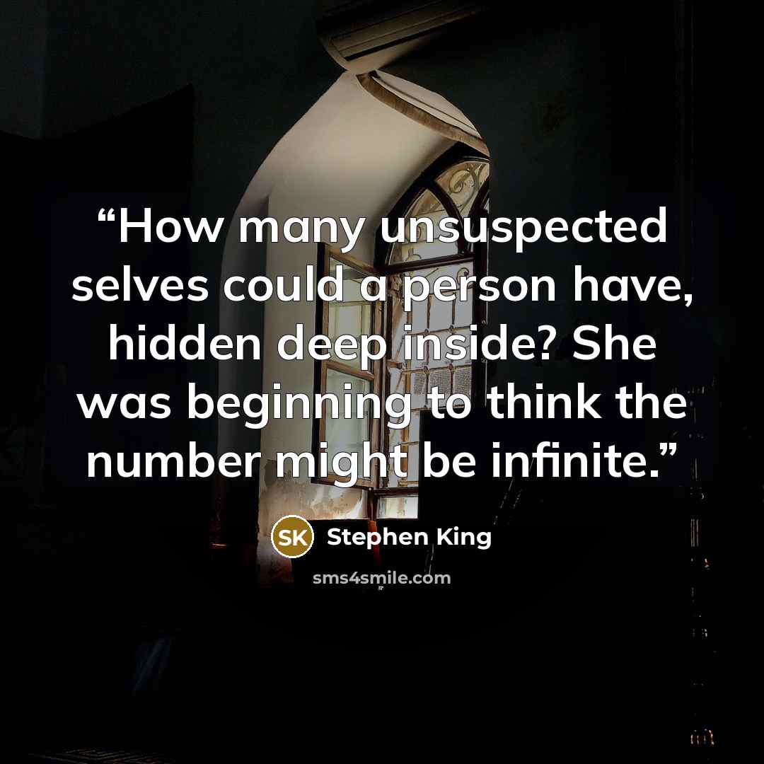 “How many unsuspected selves could a person have, hidden deep inside? She was beginning to think the number might be infinite.” quote by Stephen King