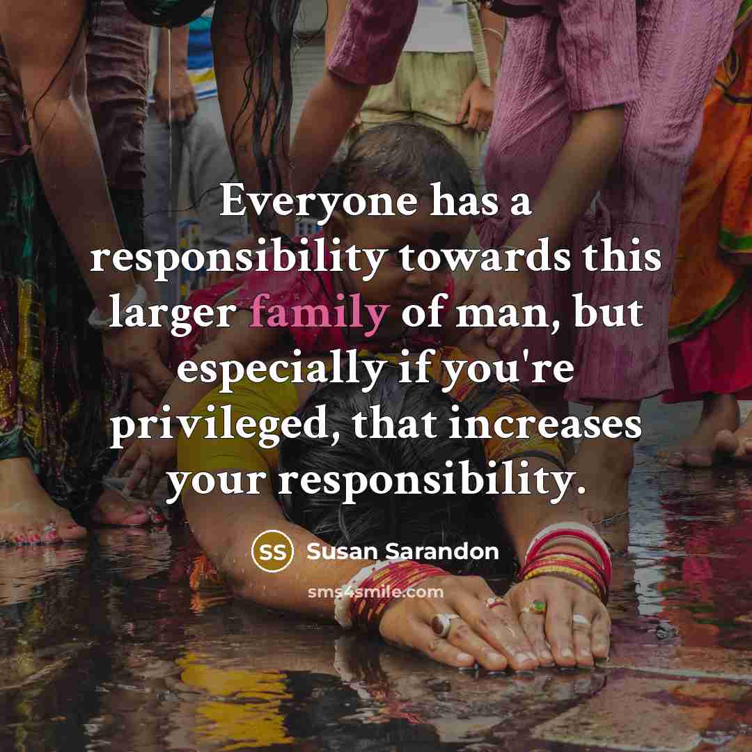 “Everyone has a responsibility towards this larger family of man,…” quote by Susan Sarandon