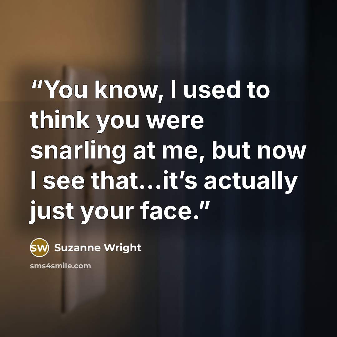 “You know, I used to think you were snarling at me, but now I see that...it’s actually just your face.” quote by Suzanne Wright
