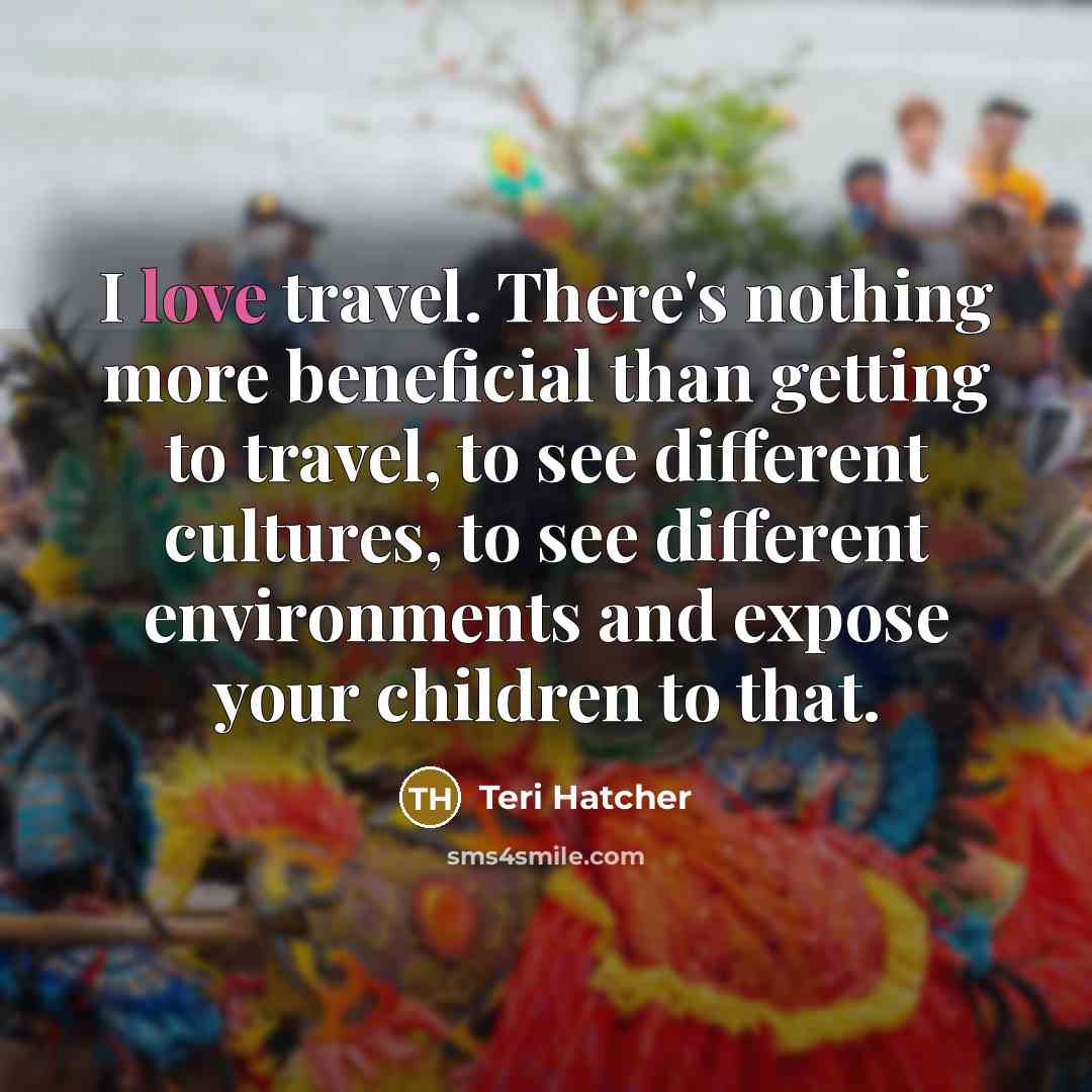 “I love travel. There's nothing more beneficial than getting to…” quote by Teri Hatcher