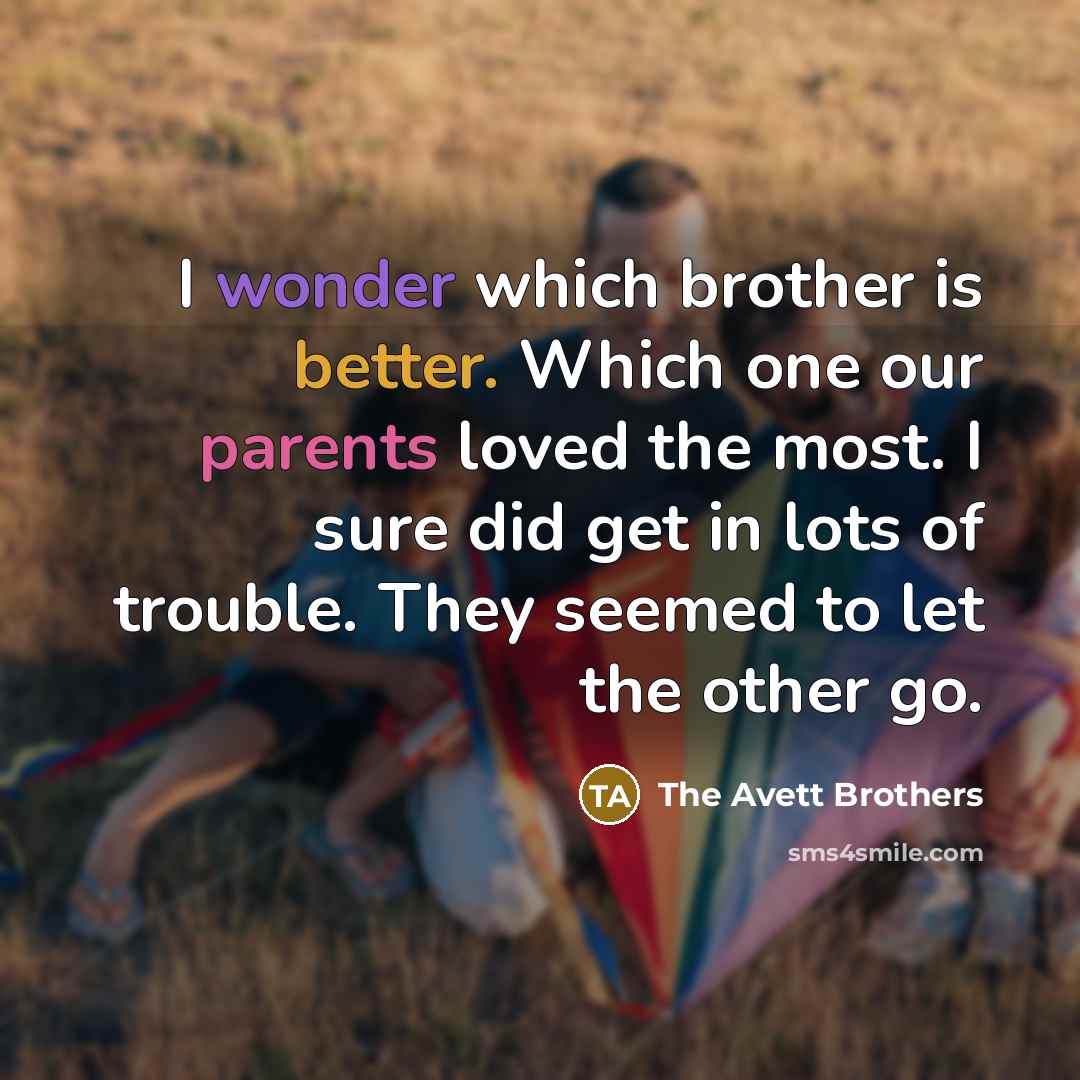 “I wonder which brother is better. Which one our parents loved the most. I sure did get in lots of trouble. They seemed to let the other go.” quote by The Avett Brothers