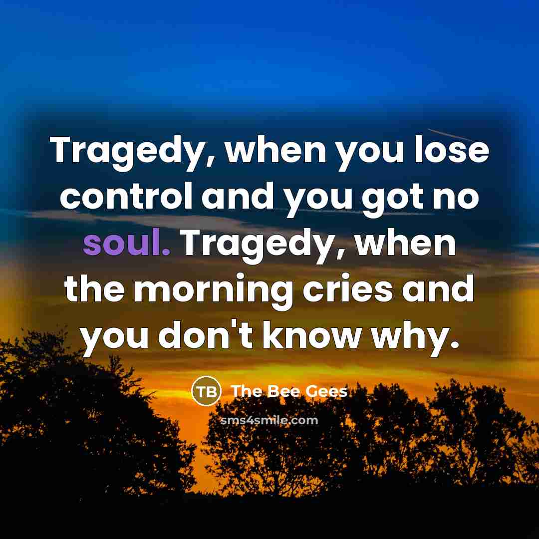 “Tragedy, when you lose control and you got no soul.…” quote by The Bee Gees