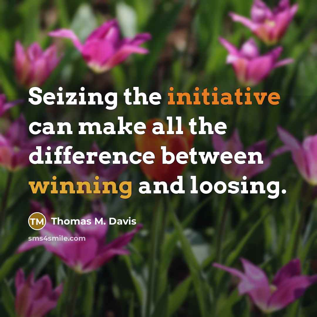 “Seizing the initiative can make all the difference between winning and loosing.” quote by Thomas M. Davis