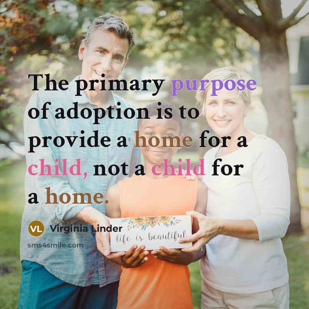 “The primary purpose of adoption is to provide a home for a child, not a child for a home.” quote by Virginia Linder