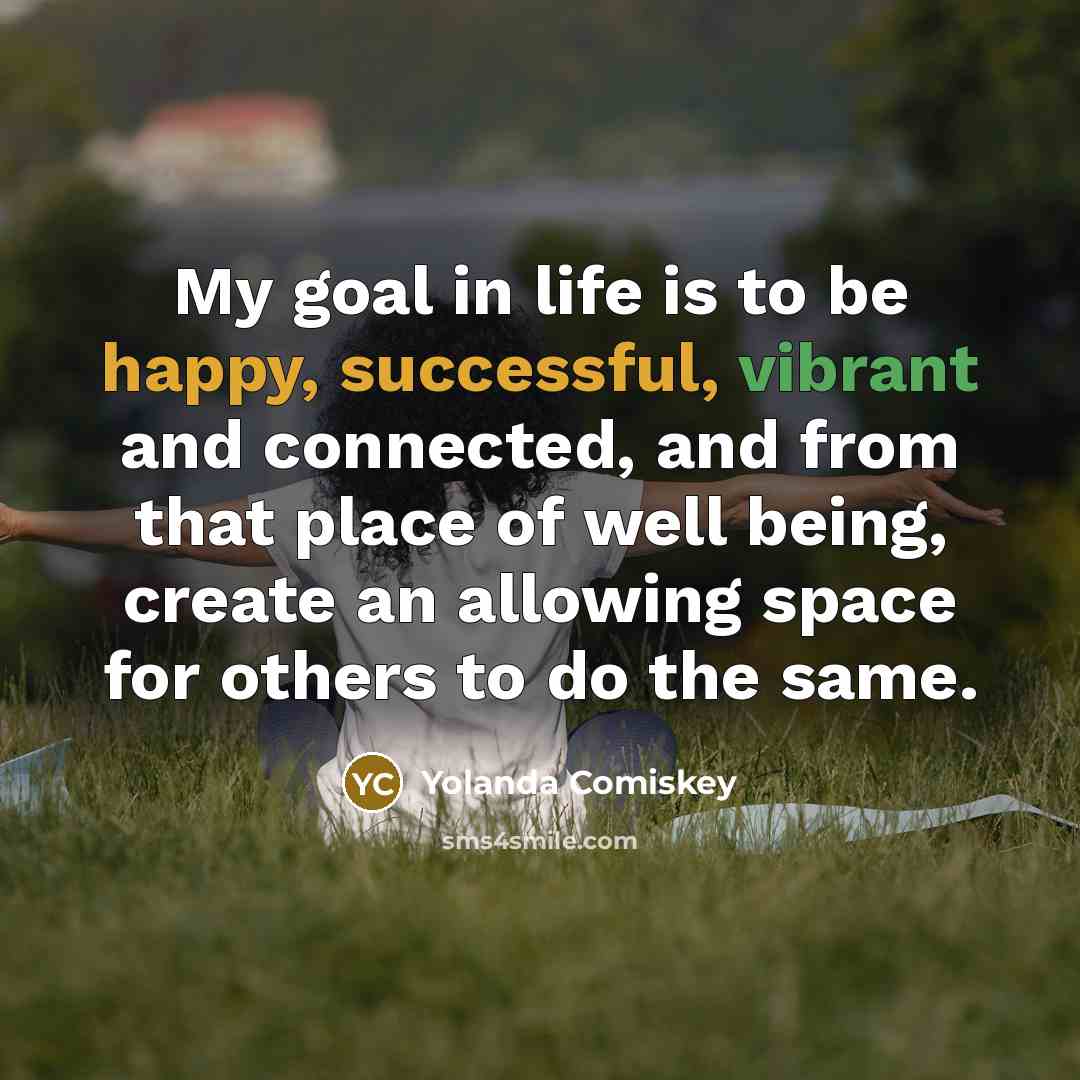 “My goal in life is to be happy, successful, vibrant and connected, and from that place of well being, create an allowing space for others to do the same.” quote by Yolanda Comiskey