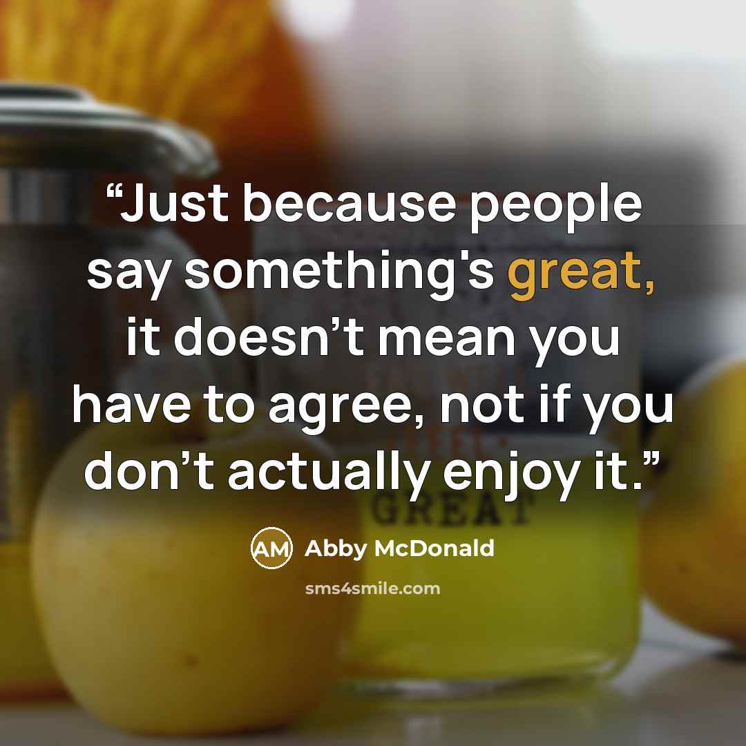 “Just because people say something's great, it doesn't mean you have to agree, not if you don't actually enjoy it.” quote by Abby McDonald