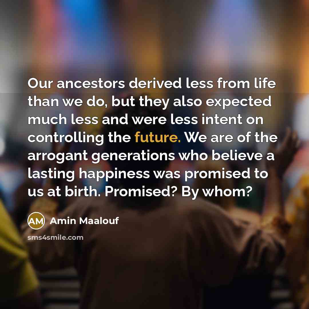 “Our ancestors derived less from life than we do, but…” quote by Amin Maalouf