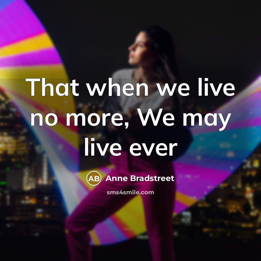 “That when we live no more, We may live ever…” quote by Anne Bradstreet