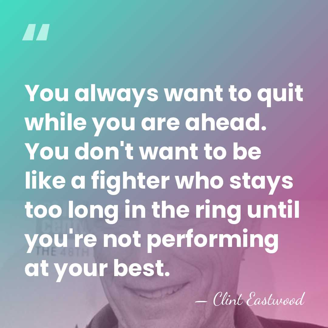 You always want to quit while you are ahead. You don't want&hellip; - Clint Eastwood