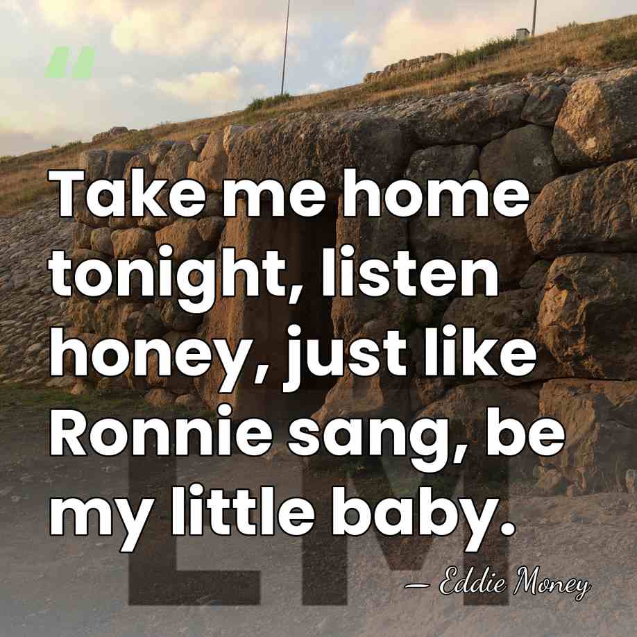 Take me home tonight, listen honey, just like Ronnie sang, be my&hellip; - Eddie Money