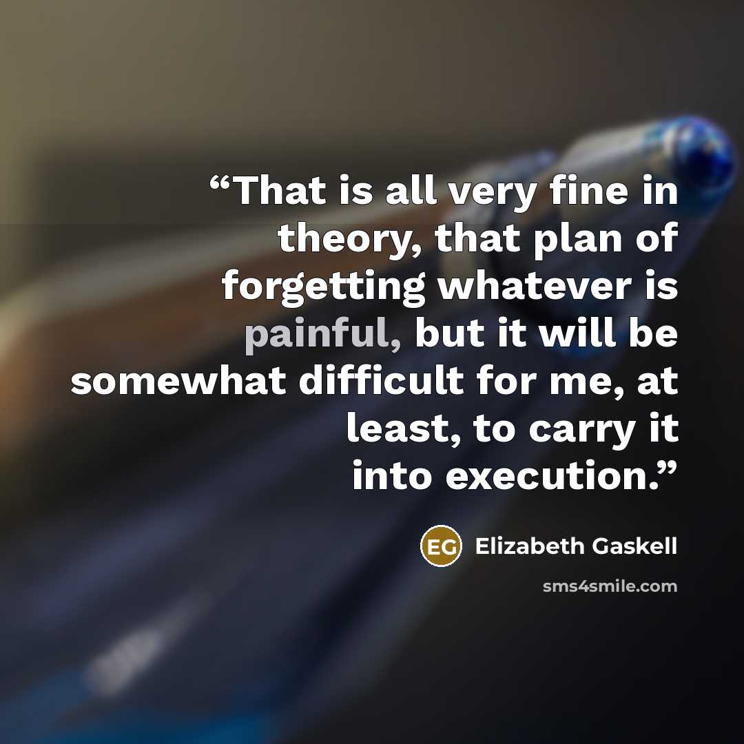“That is all very fine in theory, that plan of forgetting whatever is painful, but it will be somewhat difficult for me, at least, to carry it into execution.” quote by Elizabeth Gaskell