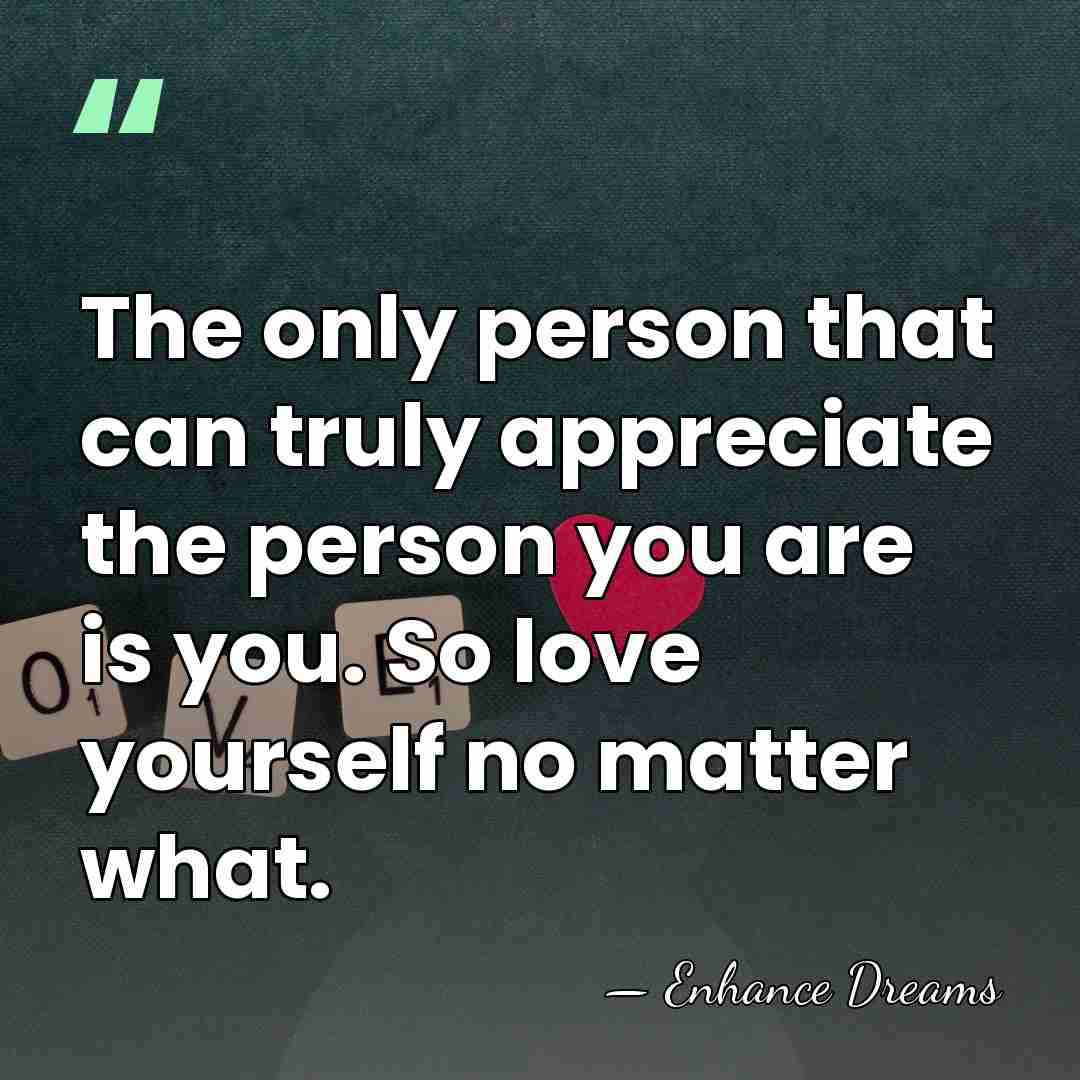 The only person that can truly appreciate the person you are is&hellip; - Enhance Dreams
