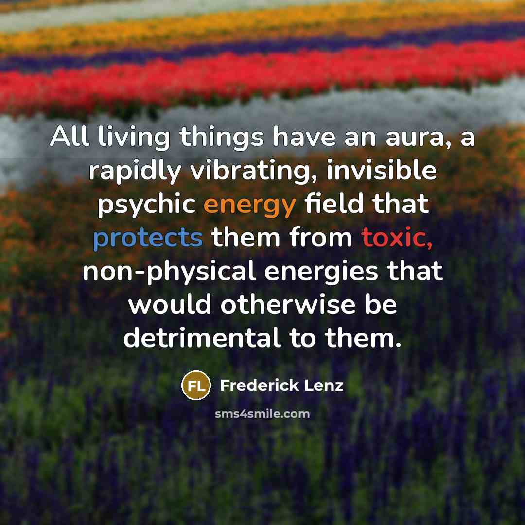 “All living things have an aura, a rapidly vibrating, invisible psychic energy field that protects them from toxic, non-physical energies that would otherwise be detrimental to them.” quote by Frederick Lenz