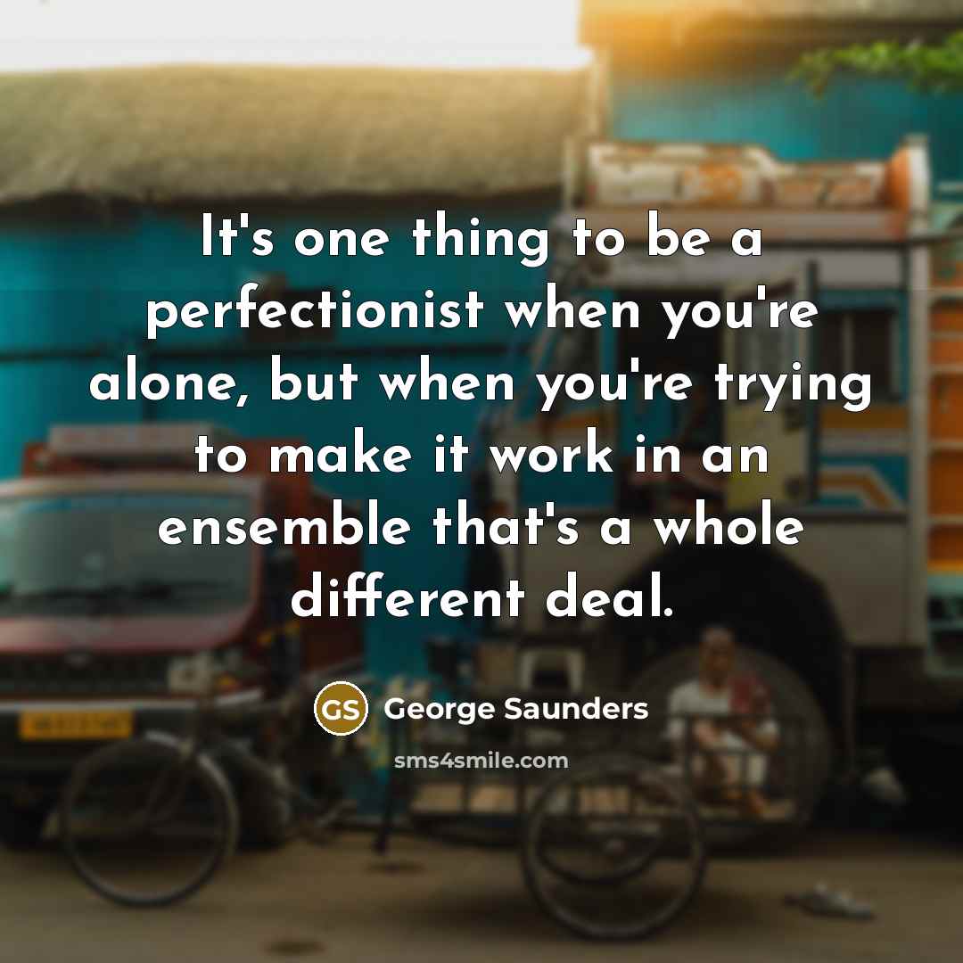 “It's one thing to be a perfectionist when you're alone,…” quote by George Saunders