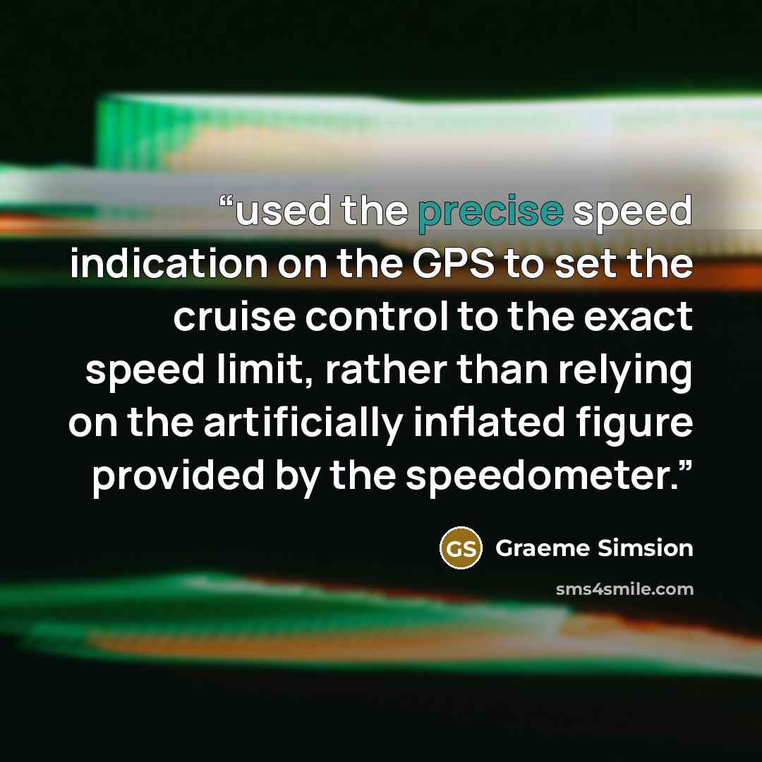 “used the precise speed indication on the GPS to set the cruise control to the exact speed limit, rather than relying on the artificially inflated figure provided by the speedometer.” quote by Graeme Simsion