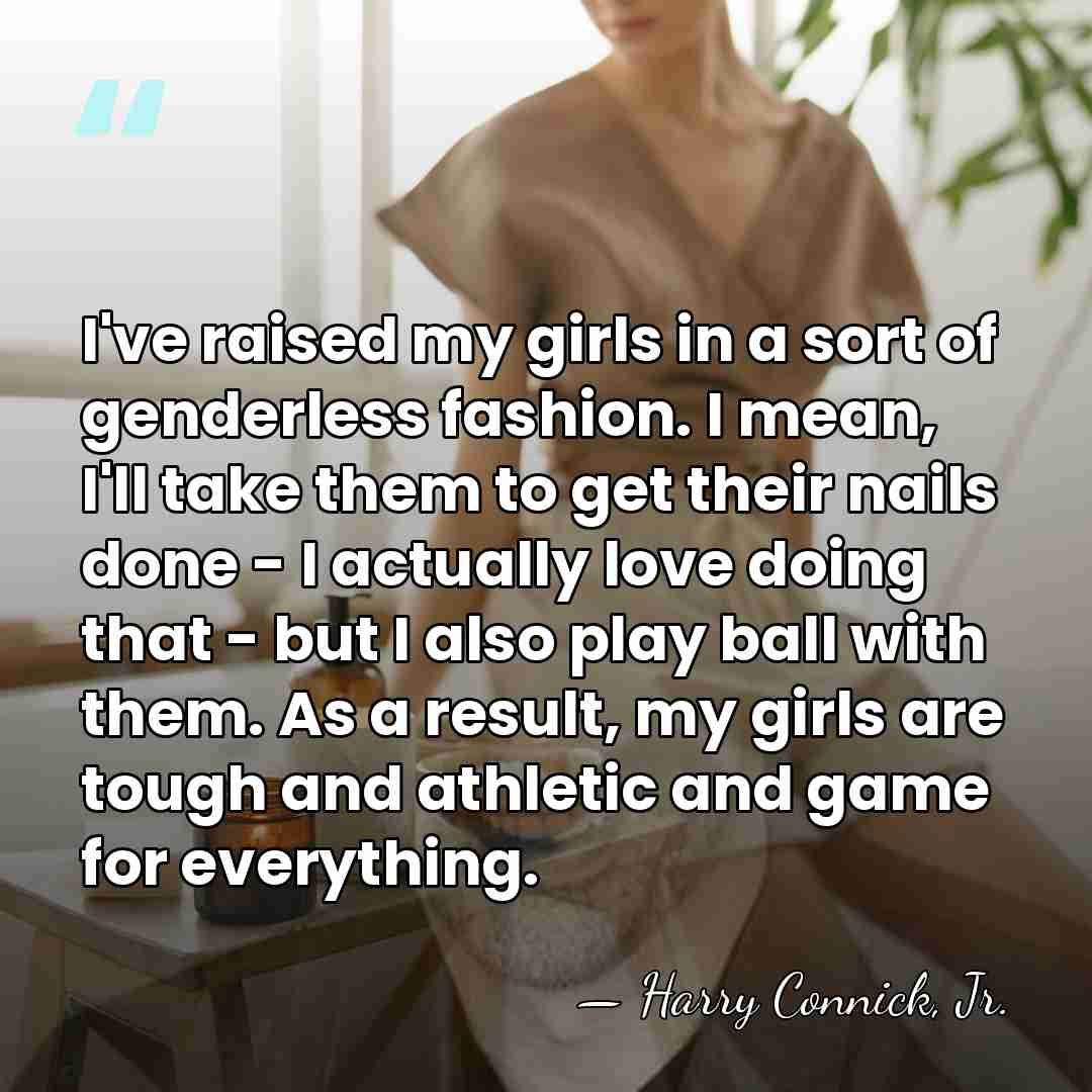 I've raised my girls in a sort of genderless fashion. I mean,&hellip; - Harry Connick, Jr.