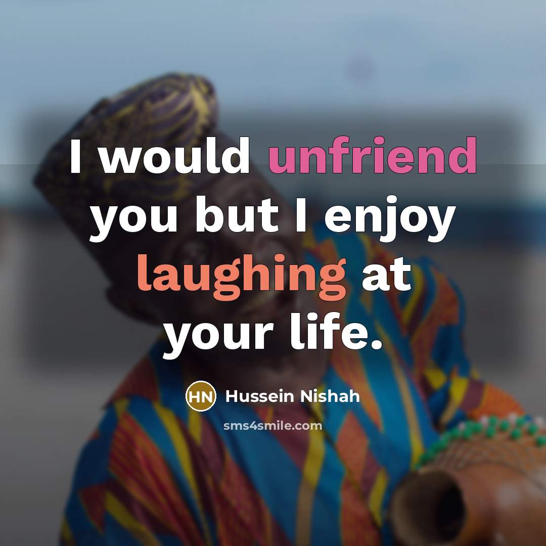 “I would unfriend you but I enjoy laughing at your life.” quote by Hussein Nishah