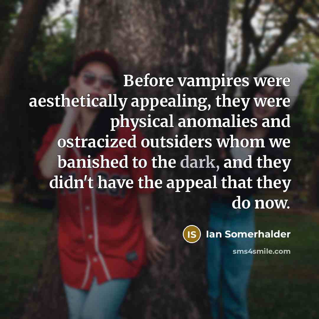 “Before vampires were aesthetically appealing, they were physical anomalies and…” quote by Ian Somerhalder
