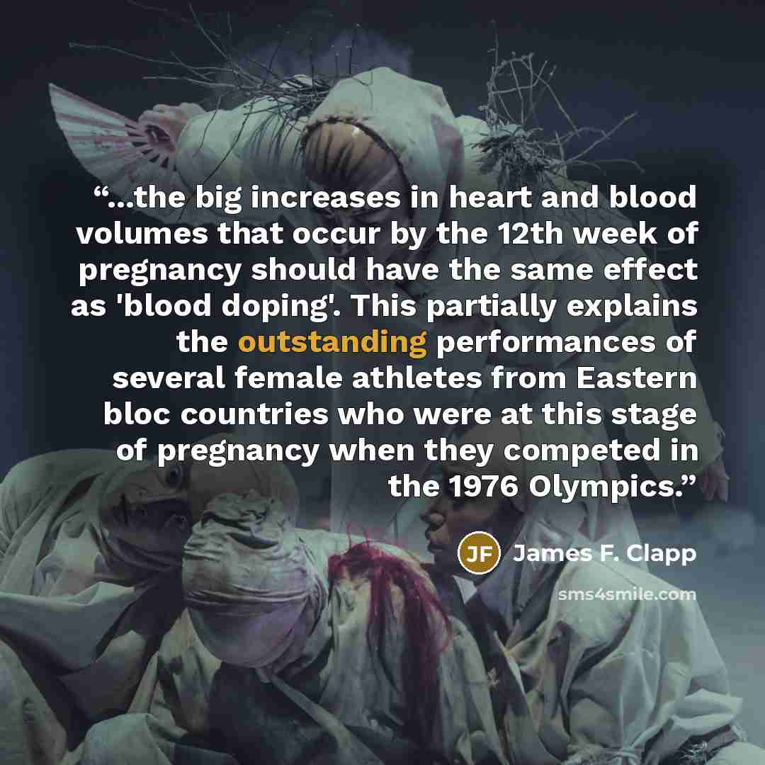 “...the big increases in heart and blood volumes that occur by the 12th week of pregnancy should have the same effect as 'blood doping'. This partially explains the outstanding performances of several female athletes from Eastern bloc countries who were at this stage of pregnancy when they competed…” quote by James F. Clapp