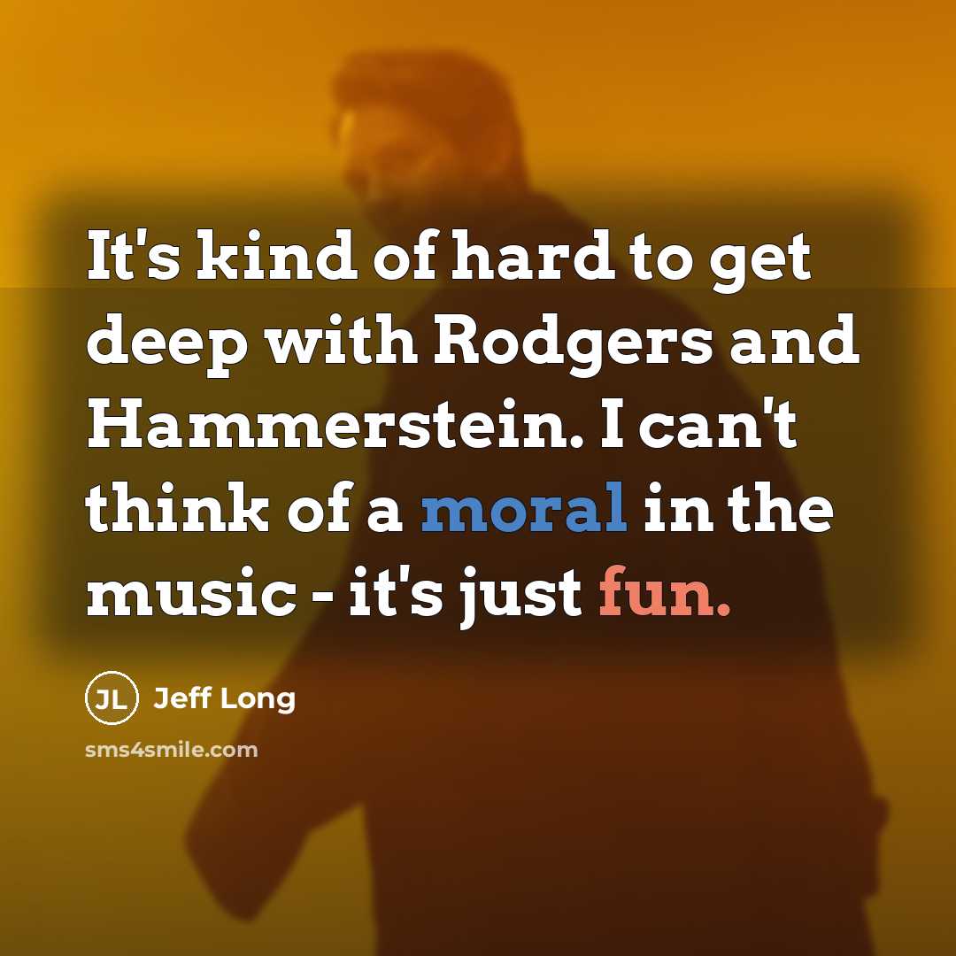 “It's kind of hard to get deep with Rodgers and Hammerstein. I can't think of a moral in the music - it's just fun.” quote by Jeff Long