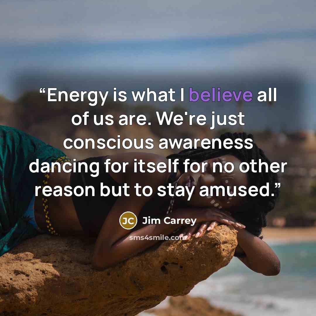 “Energy is what I believe all of us are. We're just conscious awareness dancing for itself for no other reason but to stay amused.” quote by Jim Carrey